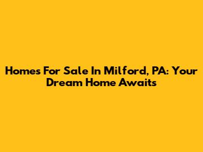 Homes For Sale In Milford, PA: Your Dream Home Awaits
