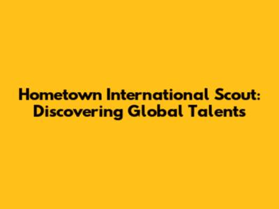 Hometown International Scout: Discovering Global Talents