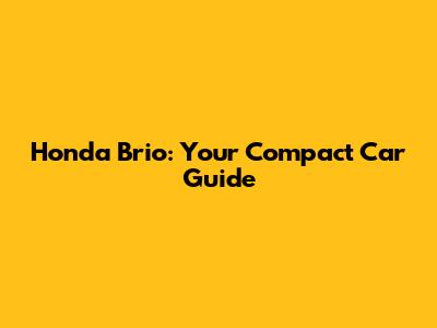 Honda Brio: Your Compact Car Guide
