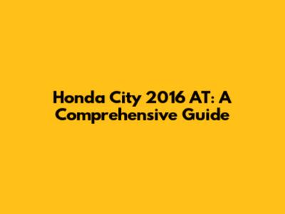 Honda City 2016 AT: A Comprehensive Guide