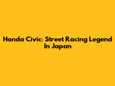 Honda Civic: Street Racing Legend In Japan