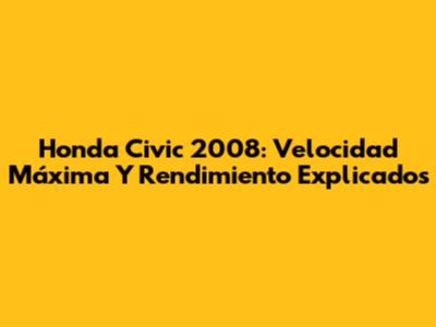 Honda Civic 2008: Velocidad Máxima Y Rendimiento Explicados