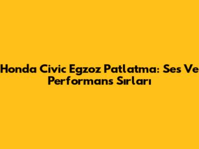 Honda Civic Egzoz Patlatma: Ses Ve Performans Sırları