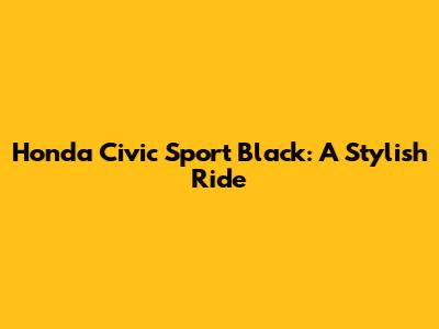 Honda Civic Sport Black: A Stylish Ride