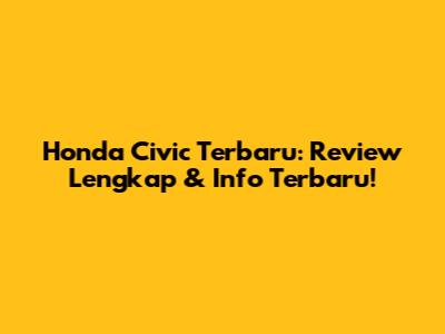 Honda Civic Terbaru: Review Lengkap & Info Terbaru!