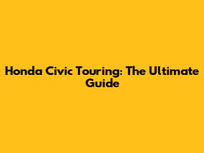 Honda Civic Touring: The Ultimate Guide