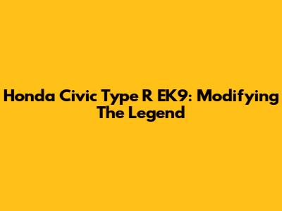 Honda Civic Type R EK9: Modifying The Legend