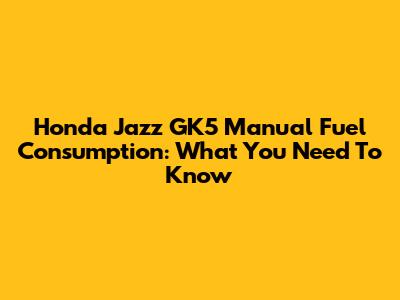 Honda Jazz GK5 Manual Fuel Consumption: What You Need To Know