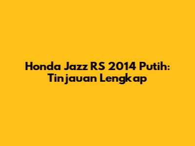 Honda Jazz RS 2014 Putih: Tinjauan Lengkap