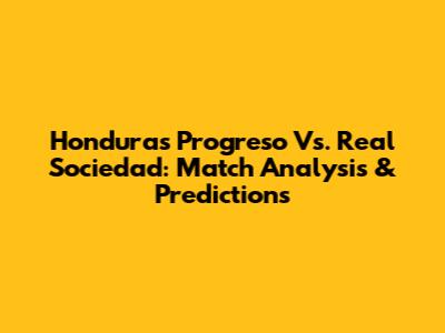 Honduras Progreso Vs. Real Sociedad: Match Analysis & Predictions