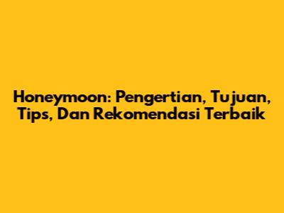 Honeymoon: Pengertian, Tujuan, Tips, Dan Rekomendasi Terbaik
