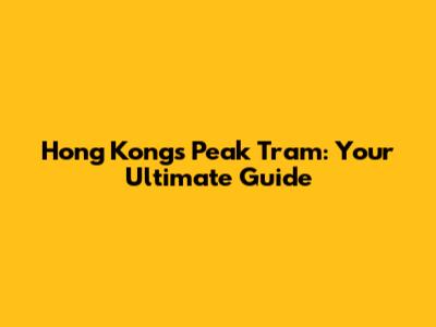 Hong Kong's Peak Tram: Your Ultimate Guide