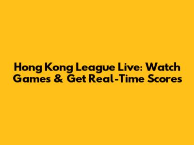 Hong Kong League Live: Watch Games & Get Real-Time Scores