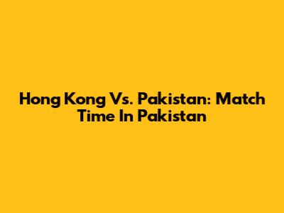 Hong Kong Vs. Pakistan: Match Time In Pakistan