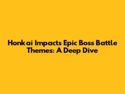 Honkai Impact's Epic Boss Battle Themes: A Deep Dive