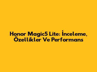 Honor Magic5 Lite: İnceleme, Özellikler Ve Performans