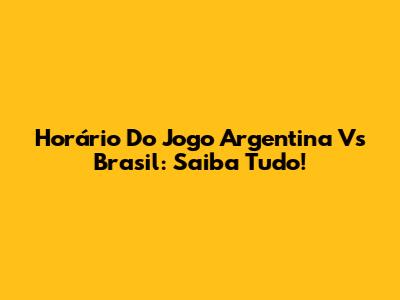 Horário Do Jogo Argentina Vs Brasil: Saiba Tudo!