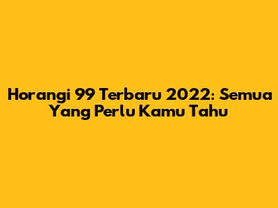 Horangi 99 Terbaru 2022: Semua Yang Perlu Kamu Tahu