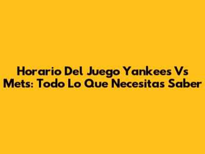 Horario Del Juego Yankees Vs Mets: Todo Lo Que Necesitas Saber
