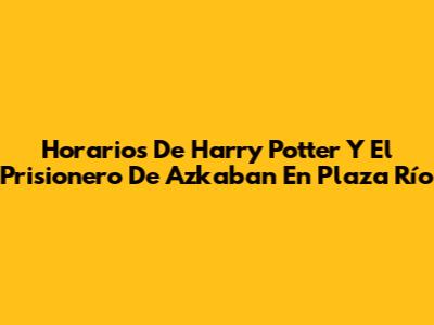Horarios De Harry Potter Y El Prisionero De Azkaban En Plaza Río
