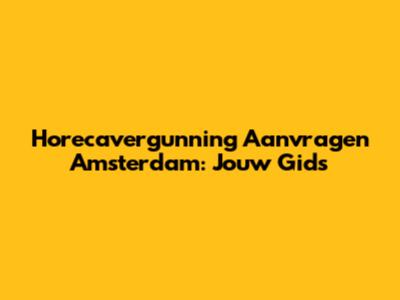 Horecavergunning Aanvragen Amsterdam: Jouw Gids