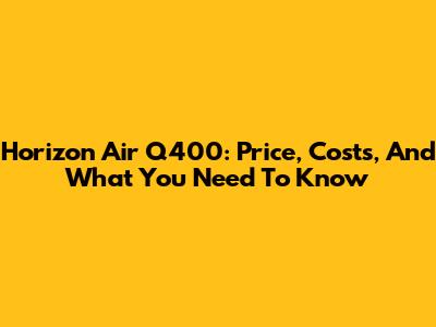 Horizon Air Q400: Price, Costs, And What You Need To Know