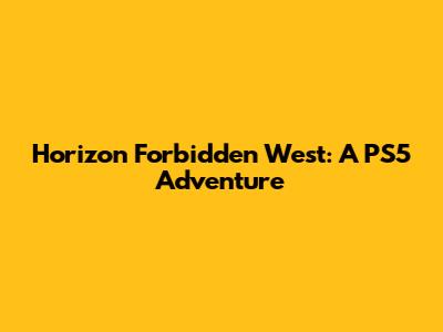 Horizon Forbidden West: A PS5 Adventure