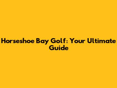 Horseshoe Bay Golf: Your Ultimate Guide