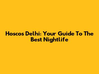 Hoscos Delhi: Your Guide To The Best Nightlife