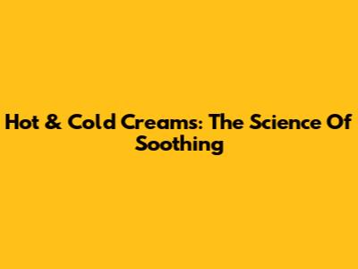Hot & Cold Creams: The Science Of Soothing