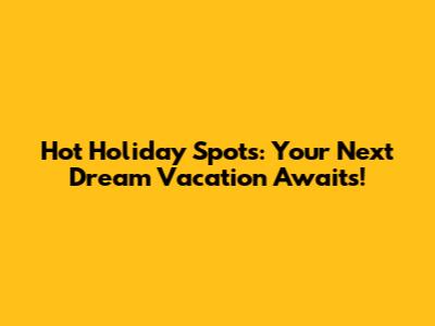 Hot Holiday Spots: Your Next Dream Vacation Awaits!