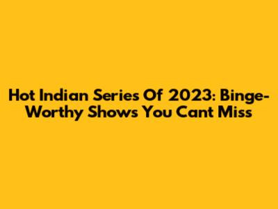 Hot Indian Series Of 2023: Binge-Worthy Shows You Can't Miss