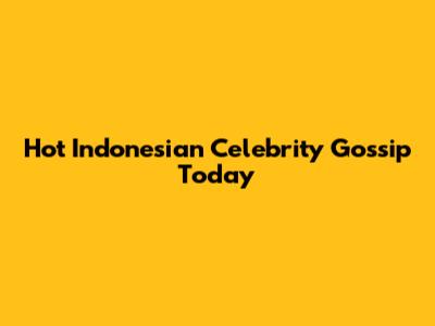 Hot Indonesian Celebrity Gossip Today