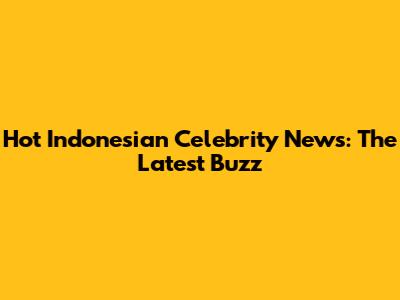 Hot Indonesian Celebrity News: The Latest Buzz