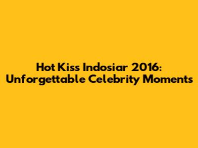 Hot Kiss Indosiar 2016: Unforgettable Celebrity Moments