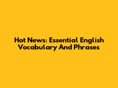 Hot News: Essential English Vocabulary And Phrases