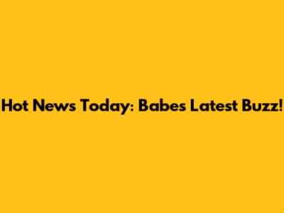 Hot News Today: Babe's Latest Buzz!