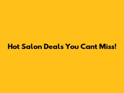 Hot Salon Deals You Can't Miss!