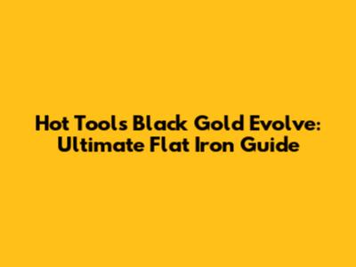 Hot Tools Black Gold Evolve: Ultimate Flat Iron Guide
