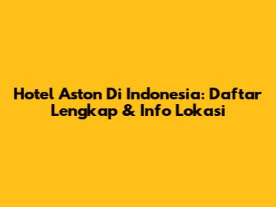 Hotel Aston Di Indonesia: Daftar Lengkap & Info Lokasi