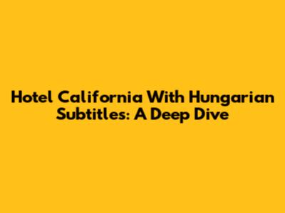 Hotel California With Hungarian Subtitles: A Deep Dive