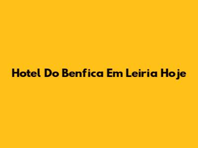 Hotel Do Benfica Em Leiria Hoje