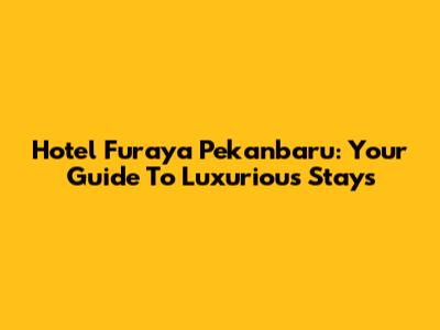 Hotel Furaya Pekanbaru: Your Guide To Luxurious Stays