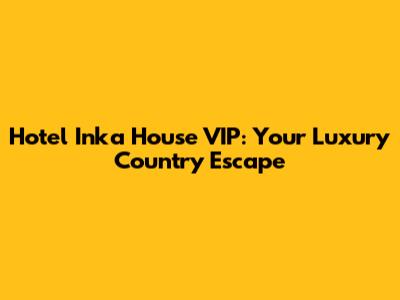 Hotel Inka House VIP: Your Luxury Country Escape