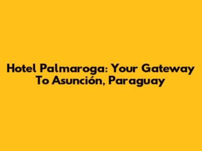 Hotel Palmaroga: Your Gateway To Asunción, Paraguay