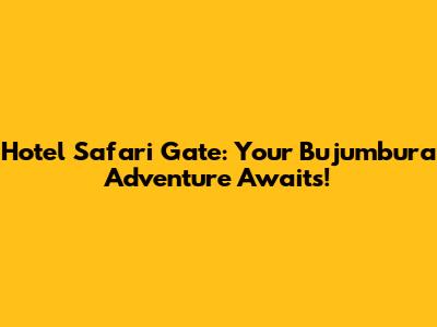 Hotel Safari Gate: Your Bujumbura Adventure Awaits!