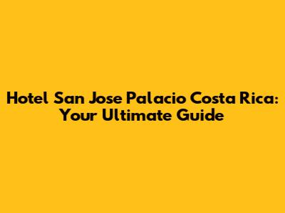 Hotel San Jose Palacio Costa Rica: Your Ultimate Guide