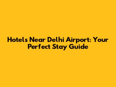 Hotels Near Delhi Airport: Your Perfect Stay Guide