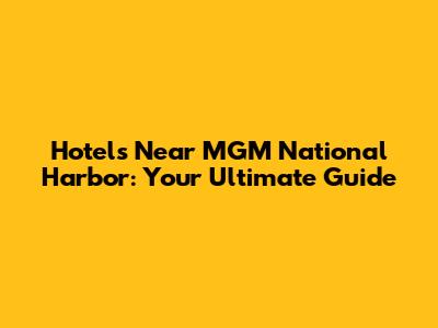 Hotels Near MGM National Harbor: Your Ultimate Guide