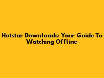 Hotstar Downloads: Your Guide To Watching Offline